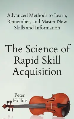 A gyors készségszerzés tudománya: Fejlett módszerek az új készségek és információk megtanulására, megjegyzésére és elsajátítására - The Science of Rapid Skill Acquisition: Advanced Methods to Learn, Remember, and Master New Skills and Information