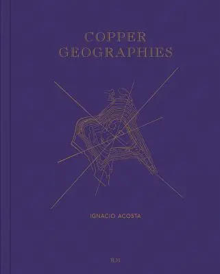 Ignacio Acosta: Copper Geographies