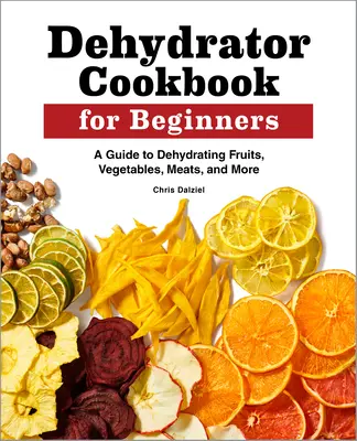 Dehidratáló szakácskönyv kezdőknek: Gyümölcsök, zöldségek, húsok, és még sok minden más dehidratálásának útmutatója - Dehydrator Cookbook for Beginners: A Guide to Dehydrating Fruits, Vegetables, Meats, and More