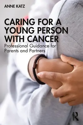 Egy rákos fiatal gondozása: Szakmai útmutató szülők és partnerek számára - Caring for a Young Person with Cancer: Professional Guidance for Parents and Partners