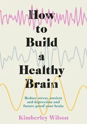 Hogyan építsünk egészséges agyat: A stressz, a szorongás és a depresszió csökkentése és az agyad jövőbiztosítása - How to Build a Healthy Brain: Reduce Stress, Anxiety and Depression and Future-Proof Your Brain