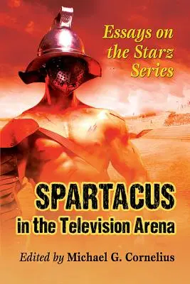 Spartacus a televíziós arénában: Esszék a Starz sorozatáról - Spartacus in the Television Arena: Essays on the Starz Series