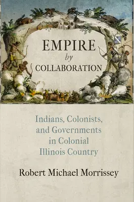 Empire by Collaboration: Indiánok, gyarmatosítók és kormányok a gyarmati Illinois államban - Empire by Collaboration: Indians, Colonists, and Governments in Colonial Illinois Country