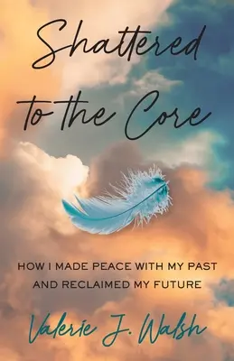 Teljesen összetörve: Hogyan békéltem meg a múltammal és szereztem vissza a jövőmet - Shattered to the Core: How I Made Peace with My Past and Reclaimed My Future