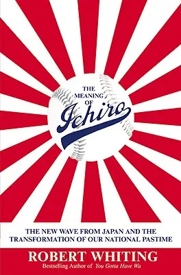 Ichiro jelentése: A japán új hullám és nemzeti sportunk átalakulása - The Meaning of Ichiro: The New Wave from Japan and the Transformation of Our National Pastime