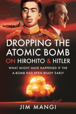 Az atombomba ledobása Hirohitóra és Hitlerre: Mi történhetett volna, ha az atombomba korábban elkészül - Dropping the Atomic Bomb on Hirohito and Hitler: What Might Have Happened If the A-Bomb Had Been Ready Early