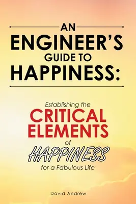 Egy mérnök útmutatója a boldogsághoz: A boldogság kritikus elemeinek megállapítása a mesés élethez - An Engineer's Guide to Happiness: Establishing the Critical Elements of Happiness for a Fabulous Life