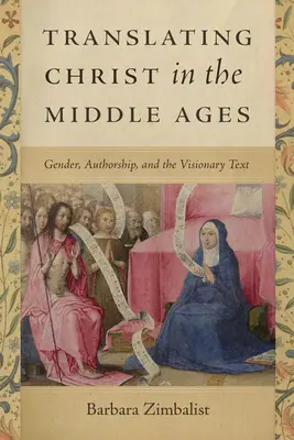 Krisztus fordítása a középkorban: Gender, Authorship, and the Visionary Text (Nemek, szerzőség és a látomásos szöveg) - Translating Christ in the Middle Ages: Gender, Authorship, and the Visionary Text