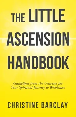 A kis felemelkedési kézikönyv: Útmutató az Univerzumtól a teljesség felé vezető spirituális utazásodhoz - The Little Ascension Handbook: Guidelines from the Universe for Your Spiritual Journey to Wholeness