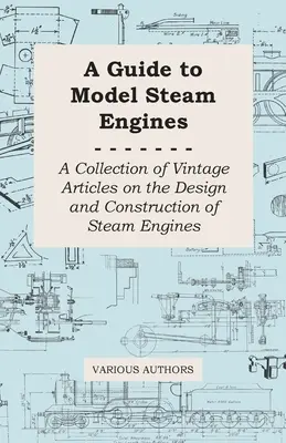 Útmutató a modellgőzgépekhez - A gőzgépek tervezéséről és építéséről szóló régi cikkek gyűjteménye - A Guide to Model Steam Engines - A Collection of Vintage Articles on the Design and Construction of Steam Engines