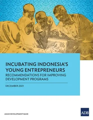 Indonézia fiatal vállalkozóinak inkubálása: Ajánlások a fejlesztési programok javítására - Incubating Indonesia's Young Entrepreneurs: Recommendations for Improving Development Programs