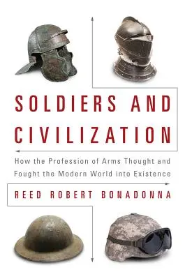 Katonák és civilizáció: Hogyan gondolkodott és harcolt a modern világért a fegyveres szakma - Soldiers and Civilization: How the Profession of Arms Thought and Fought the Modern World Into Existence