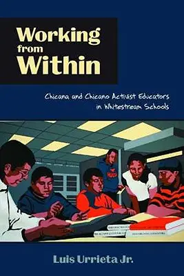 Working from Within: Chicana and Chicano Activist Educators in Whitestream Schools (Chicana és chicano aktivista pedagógusok a fehér iskolákban) - Working from Within: Chicana and Chicano Activist Educators in Whitestream Schools