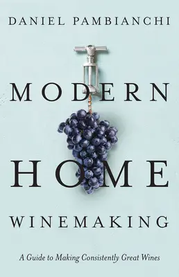 Modern otthoni borkészítés: A Guide to Making Consistently Great Wines (Útmutató a következetesen nagyszerű borok készítéséhez) - Modern Home Winemaking: A Guide to Making Consistently Great Wines