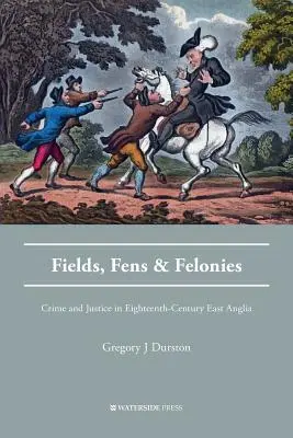 Fields, Fens and Felonies: Bűnözés és igazságszolgáltatás a tizennyolcadik századi Kelet-Angliában - Fields, Fens and Felonies: Crime and Justice in Eighteenth-Century East Anglia