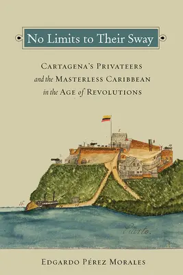 Nincs határa a befolyásuknak: Cartagena magánhajói és a gazdátlan Karib-tenger a forradalmak korában - No Limits to Their Sway: Cartagena's Privateers and the Masterless Caribbean in the Age of Revolutions