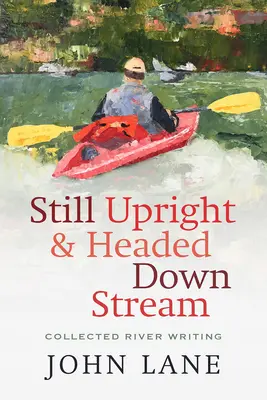 Még mindig felegyenesedve és lefelé tartva: Collected River Writing - Still Upright & Headed Downstream: Collected River Writing