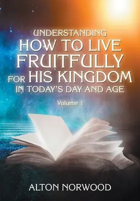 Megérteni, hogyan éljünk gyümölcsözően az Ő országáért a mai korban: Volume 1 - Understanding How to Live Fruitfully for His Kingdom in Today's Day and Age: Volume 1