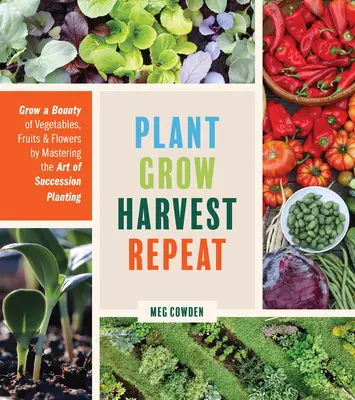 Plant Grow Harvest Repeat: Termesszen bőséges zöldség-, gyümölcs- és virágkínálatot az egymást követő ültetés művészetének elsajátításával - Plant Grow Harvest Repeat: Grow a Bounty of Vegetables, Fruits, and Flowers by Mastering the Art of Succession Planting