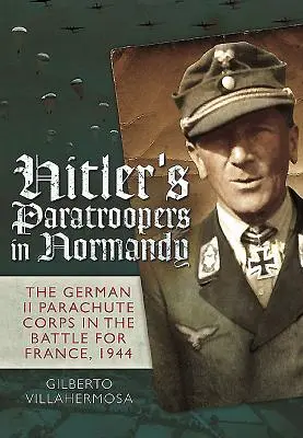 Hitler ejtőernyősei Normandiában: A német II. ejtőernyős hadtest a Franciaországért vívott harcban, 1944 - Hitler's Paratroopers in Normandy: The German II Parachute Corps in the Battle for France, 1944