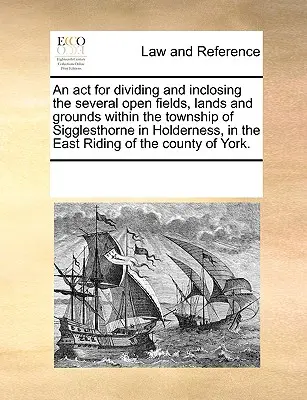 TÖRVÉNY a Sigglesthorne településen (Holderness, East Riding of Holderness) található Sigglesthorne községben található számos nyílt mező, földterület és terület felosztásáról és bekerítéséről. - An ACT for Dividing and Inclosing the Several Open Fields, Lands and Grounds Within the Township of Sigglesthorne in Holderness, in the East Riding of