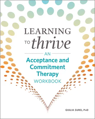 Learning to Thrive: Elfogadás és elköteleződés terápiás munkafüzet - Learning to Thrive: An Acceptance and Commitment Therapy Workbook