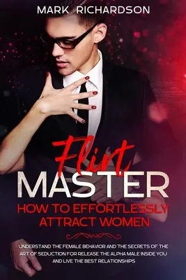 Flirtmester: Hogyan vonzzuk könnyedén a nőket: A női viselkedés megértése és a csábítás művészetének titkai a szabaduláshoz - Flirt Master: How To Effortlessly Attract Women: Understand The Female Behavior and The Secrets of The Art of Seduction for Release