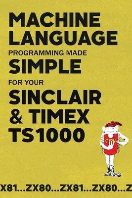 Gépi nyelvi programozás egyszerűen a Sinclair & Timex TS1000 számára - Machine Language Programming Made Simple for your Sinclair & Timex TS1000