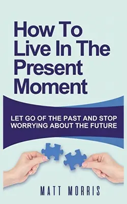 Hogyan élj a jelen pillanatban: Engedd el a múltat és ne aggódj a jövő miatt! - How to Live in the Present Moment: Let Go of the Past & Stop Worrying about the Future