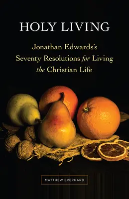Szent életmód: Jonathan Edwards hetven elhatározása a keresztény élet megélésére - Holy Living: Jonathan Edwards's Seventy Resolutions for Living the Christian Life