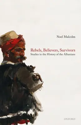 Lázadók, hívők, túlélők: Tanulmányok az albánok történetéből - Rebels, Believers, Survivors: Studies in the History of the Albanians