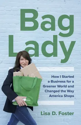 Bag Lady: Hogyan indítottam egy vállalkozást egy zöldebb világért és változtattam meg Amerika vásárlási szokásait - Bag Lady: How I Started a Business for a Greener World and Changed the Way America Shops