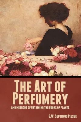 A parfümkészítés művészete és a növények illatanyagának kinyerési módszerei - The Art of Perfumery, and Methods of Obtaining the Odors of Plants