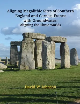 A dél-angliai és a franciaországi Carnac megalitikus lelőhelyeinek összehangolása a felszín alatti vizek jellemzőivel: A három világ összehangolása - Aligning Megalithic Sites of Southern England and Carnac, France with Groundwater Features: Aligning the Three Worlds