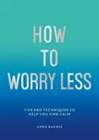 Hogyan aggódjunk kevesebbet - Tippek és technikák a nyugalom megtalálására - How to Worry Less - Tips and Techniques to Help You Find Calm