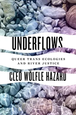 Underflows: Queer transz-ökológiák és a folyami igazságszolgáltatás - Underflows: Queer Trans Ecologies and River Justice