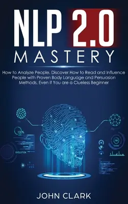 NLP 2.0 Mastery - Hogyan elemezzük az embereket: Fedezd fel, hogyan olvasd és befolyásold az embereket a bevált testbeszéd és meggyőzés módszereivel, még akkor is, ha egy - NLP 2.0 Mastery - How to Analyze People: Discover How to Read and Influence People with Proven Body Language and Persuasion Methods, Even if You are a