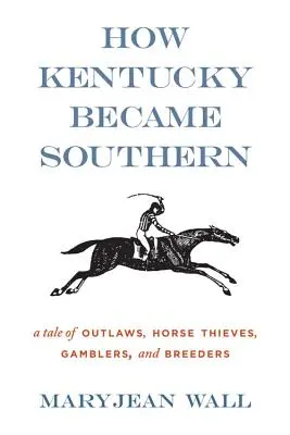 Hogyan lett Kentucky déli: Törvényen kívüliek, lótolvajok, szerencsejátékosok és tenyésztők története - How Kentucky Became Southern: A Tale of Outlaws, Horse Thieves, Gamblers, and Breeders