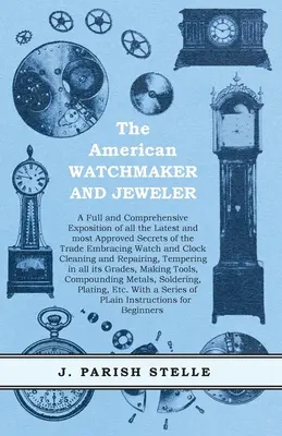 Az amerikai órásmester és ékszerész - A szakma legújabb és legjobban bevált titkainak teljes és átfogó ismertetése az óra- és ékszerész szakmában. - The American Watchmaker and Jeweler - A Full and Comprehensive Exposition of all the Latest and most Approved Secrets of the Trade Embracing Watch and