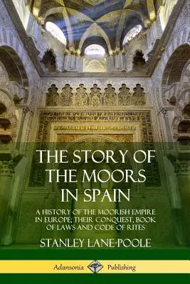 A spanyolországi mórok története: A mór birodalom története Európában; hódításuk, törvénykönyvük és szertartáskódexük - The Story of the Moors in Spain: A History of the Moorish Empire in Europe; their Conquest, Book of Laws and Code of Rites