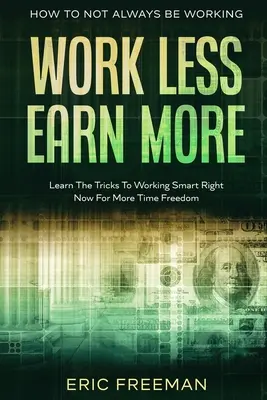 Hogyan ne dolgozzunk mindig: Work Less Earn More - Learn The Tricks To Working Smart Right Now For More Time Freedom (Kevesebbet dolgozni, többet keresni - Ismerd meg az okos munka trükkjeit most, a több szabadidő érdekében) - How To Not Always Be Working: Work Less Earn More - Learn The Tricks To Working Smart Right Now For More Time Freedom