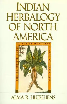 Észak-Amerika indián gyógynövénytana: Az őshonos gyógynövények és felhasználásuk végleges útmutatója - Indian Herbalogy of North America: The Definitive Guide to Native Medicinal Plants and Their Uses