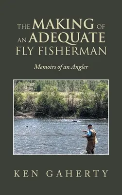 Egy megfelelő műlegyező horgász válása: Egy horgász emlékiratai - The Making of an Adequate Fly Fisherman: Memoirs of an Angler