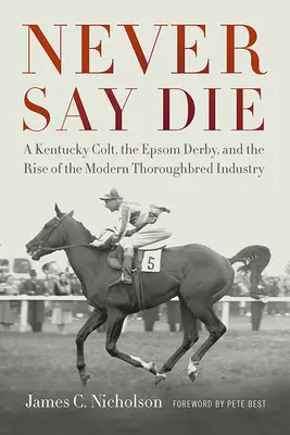 Never Say Die: Egy Kentucky Colt, az Epsom Derby és a modern telivér ipar felemelkedése - Never Say Die: A Kentucky Colt, the Epsom Derby, and the Rise of the Modern Thoroughbred Industry