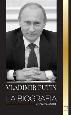 Vlagyimir Putyin: Az életrajz - Az arctalan orosz ember felemelkedése; vér, háború és a Nyugat - Vladimir Putin: La biografa - El ascenso del hombre ruso sin rostro; la sangre, la guerra y Occidente