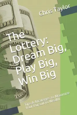 A lottó: Álmodj nagyot, játssz nagyot, nyerj nagyot: Tippek és stratégiák a gazdagságra való törekvés maximalizálására - The Lottery: Dream Big, Play Big, Win Big: Tips & $trategies to Maximize Your Pursuit to Wealth