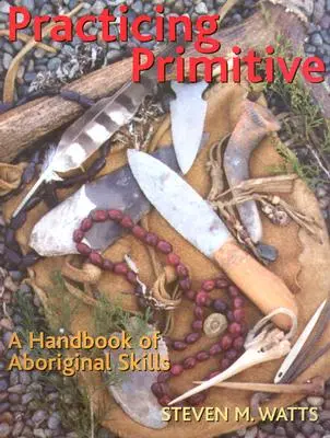 Primitív gyakorlatok: Az aboriginal készségek kézikönyve - Practicing Primitive: A Handbook of Aboriginal Skills