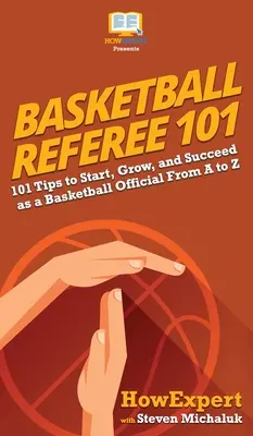 Kosárlabdabíró 101: 101 tipp a kosárlabdabíróként való induláshoz, fejlődéshez és sikerhez A-tól Z-ig - Basketball Referee 101: 101 Tips to Start, Grow, and Succeed as a Basketball Official From A to Z