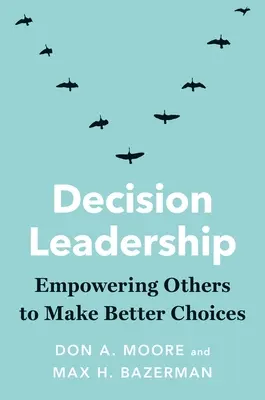 Döntésvezetés: Mások képessé tétele a jobb döntések meghozatalára - Decision Leadership: Empowering Others to Make Better Choices