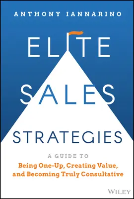 Elit értékesítési stratégiák: A Guide to Being One-Up, Creating Value, and Becoming Truly Consultative (Útmutató az egyedülléthez, az értékteremtéshez és a valódi tanácsadáshoz) - Elite Sales Strategies: A Guide to Being One-Up, Creating Value, and Becoming Truly Consultative